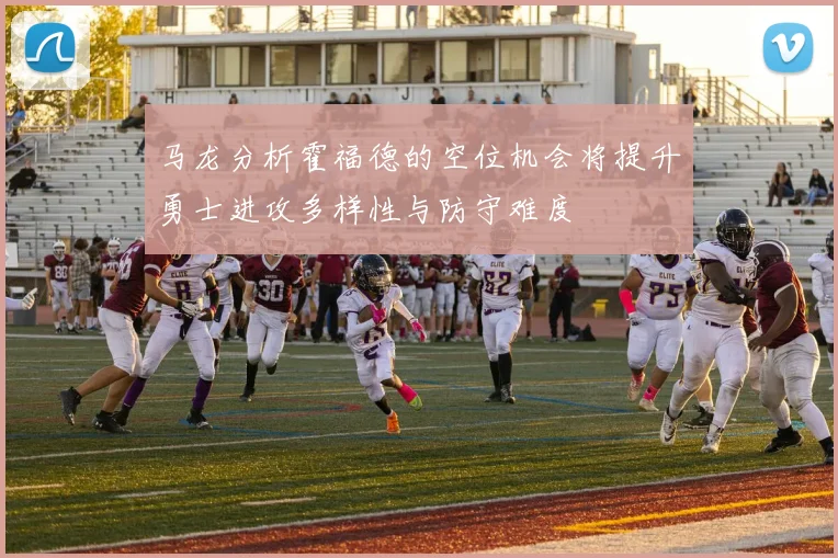 马龙分析霍福德的空位机会将提升勇士进攻多样性与防守难度