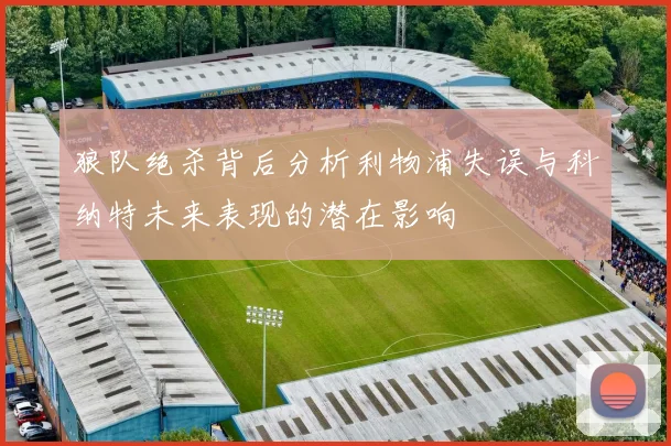 狼队绝杀背后分析利物浦失误与科纳特未来表现的潜在影响