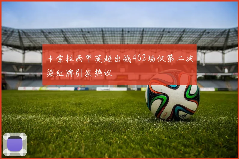 卡索拉西甲英超出战462场仅第二次染红牌引发热议