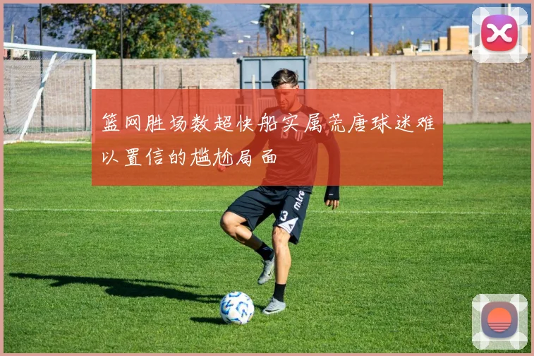 篮网胜场数超快船实属荒唐球迷难以置信的尴尬局面