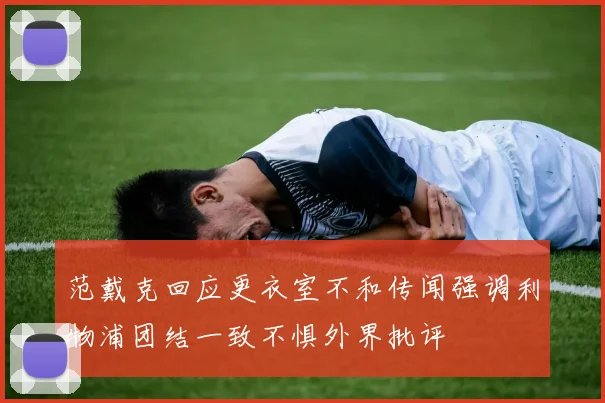 范戴克回应更衣室不和传闻强调利物浦团结一致不惧外界批评