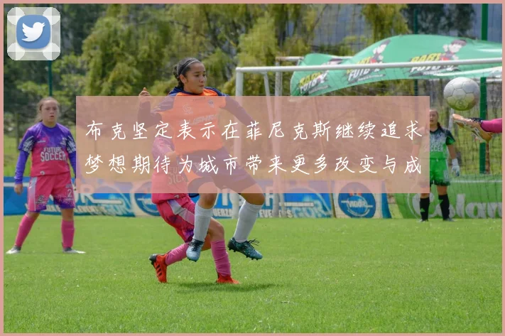 布克坚定表示在菲尼克斯继续追求梦想期待为城市带来更多改变与成就