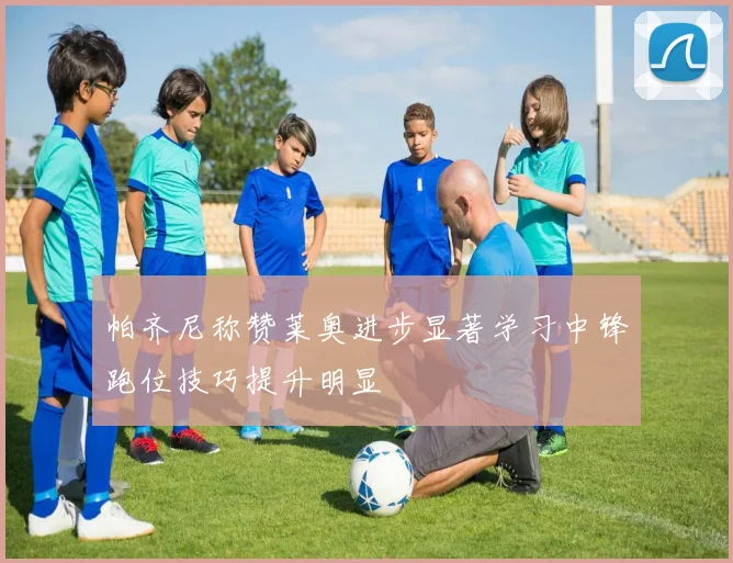 帕齐尼称赞莱奥进步显著学习中锋跑位技巧提升明显