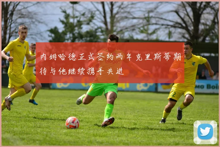 内姆哈德正式签约两年克里斯蒂期待与他继续携手共进