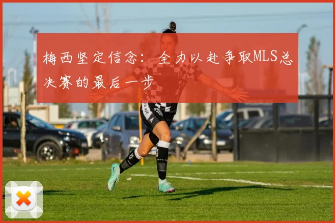 梅西坚定信念：全力以赴争取MLS总决赛的最后一步