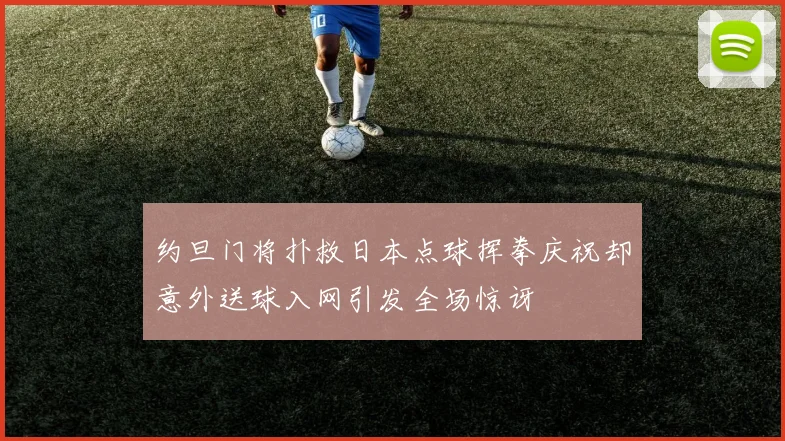 约旦门将扑救日本点球挥拳庆祝却意外送球入网引发全场惊讶