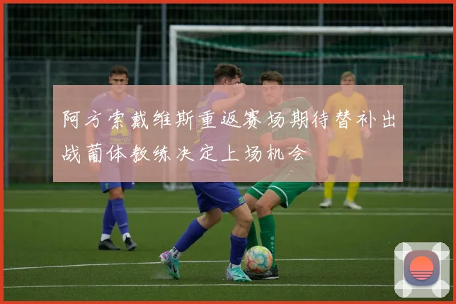 阿方索戴维斯重返赛场期待替补出战葡体教练决定上场机会