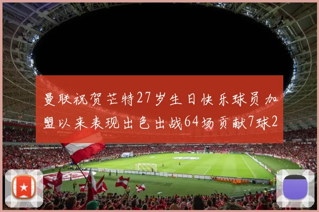 曼联祝贺芒特27岁生日快乐球员加盟以来表现出色出战64场贡献7球2助