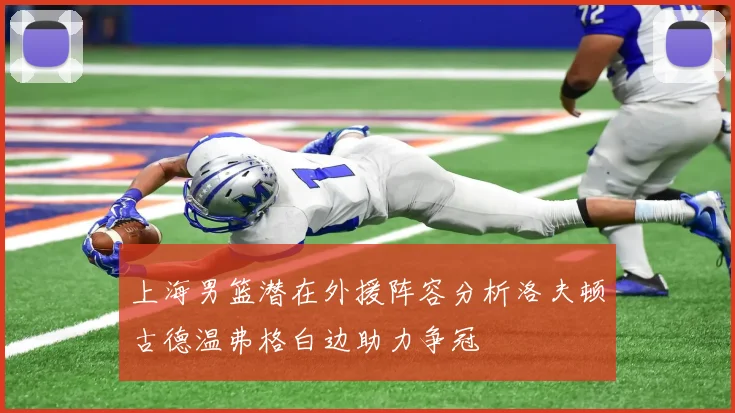 上海男篮潜在外援阵容分析洛夫顿古德温弗格白边助力争冠