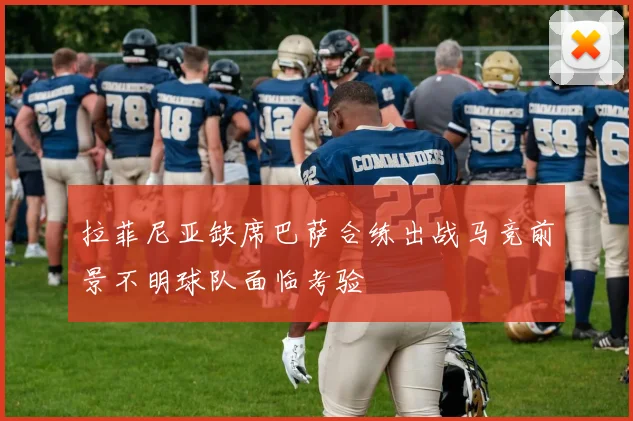 拉菲尼亚缺席巴萨合练出战马竞前景不明球队面临考验