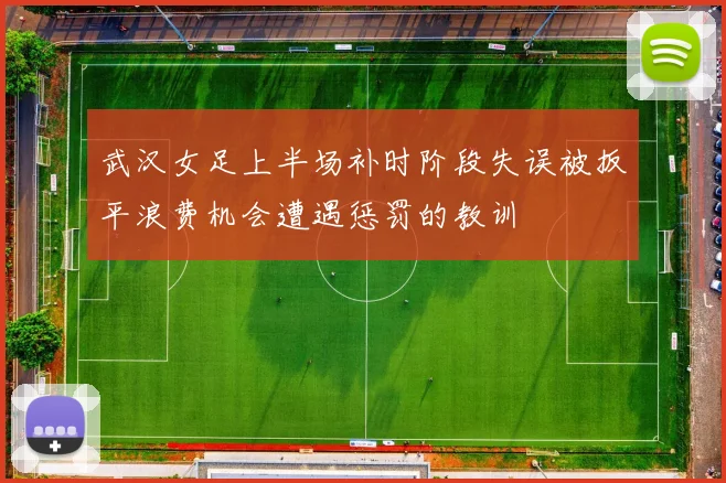 武汉女足上半场补时阶段失误被扳平浪费机会遭遇惩罚的教训