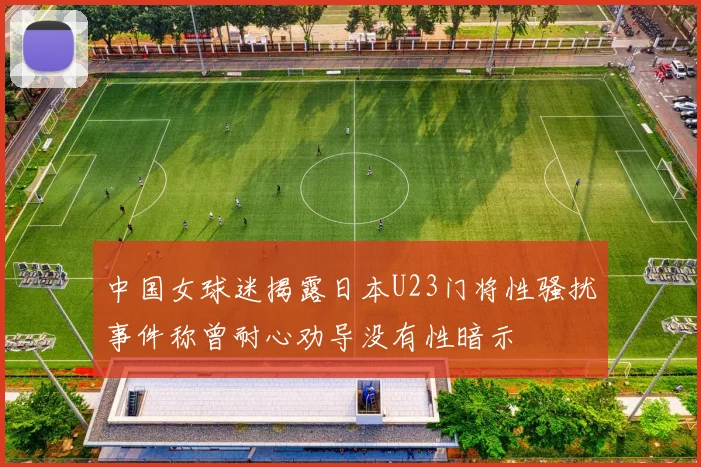 中国女球迷揭露日本U23门将性骚扰事件称曾耐心劝导没有性暗示