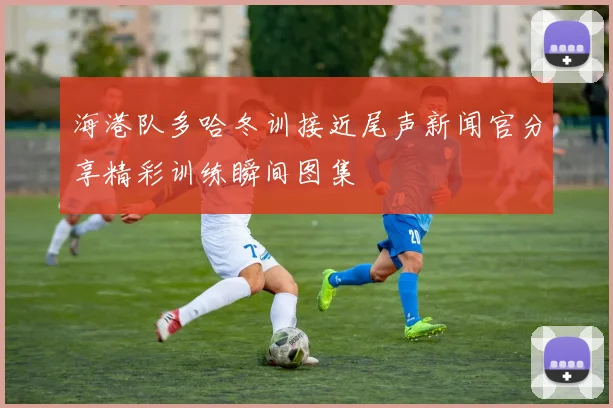 海港队多哈冬训接近尾声新闻官分享精彩训练瞬间图集