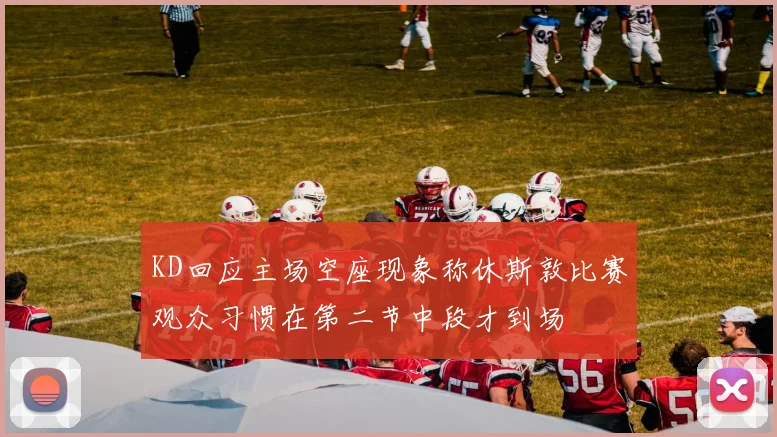 KD回应主场空座现象称休斯敦比赛观众习惯在第二节中段才到场