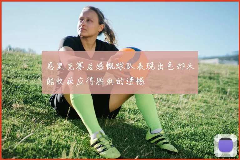 恩里克赛后感慨球队表现出色却未能收获应得胜利的遗憾