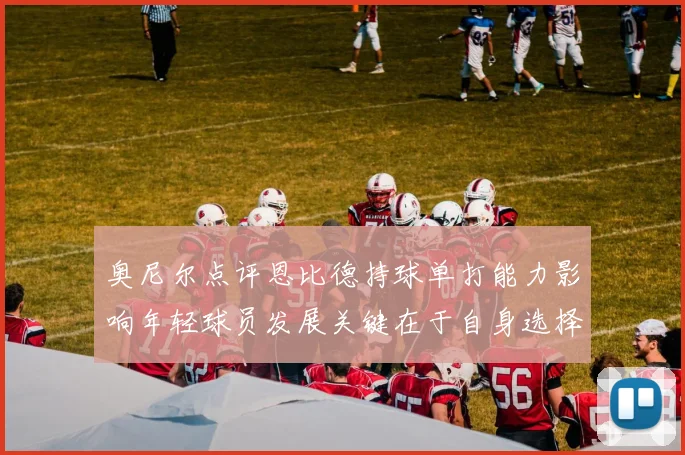 奥尼尔点评恩比德持球单打能力影响年轻球员发展关键在于自身选择