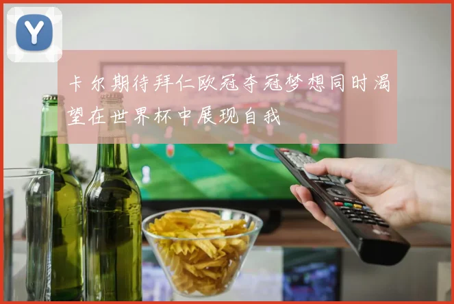 卡尔期待拜仁欧冠夺冠梦想同时渴望在世界杯中展现自我