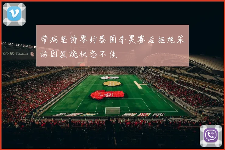 带病坚持零封泰国李昊赛后拒绝采访因发烧状态不佳