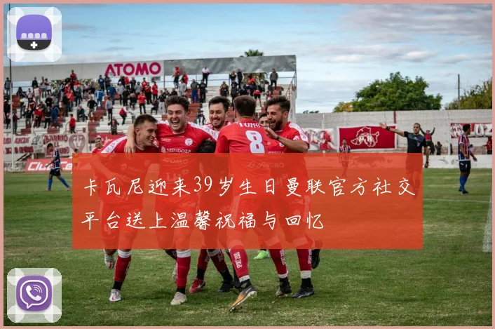 卡瓦尼迎来39岁生日曼联官方社交平台送上温馨祝福与回忆
