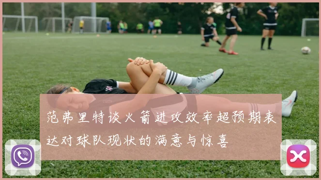 范弗里特谈火箭进攻效率超预期表达对球队现状的满意与惊喜