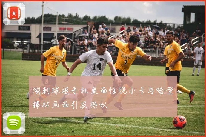 湖刺球迷手机桌面惊现小卡与哈登捧杯画面引发热议