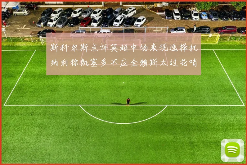 斯科尔斯点评英超中场表现选择托纳利称凯塞多不应全赖斯太过花哨