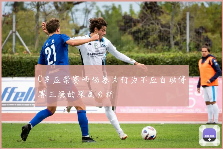 C罗应禁赛两场暴力行为不应自动停赛三场的深度分析