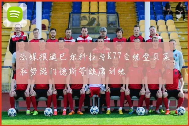 法媒报道巴尔科拉与K77合练登贝莱和努诺门德斯等缺席训练