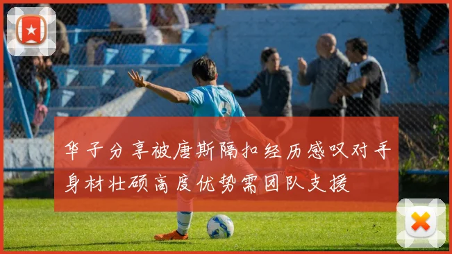 华子分享被唐斯隔扣经历感叹对手身材壮硕高度优势需团队支援