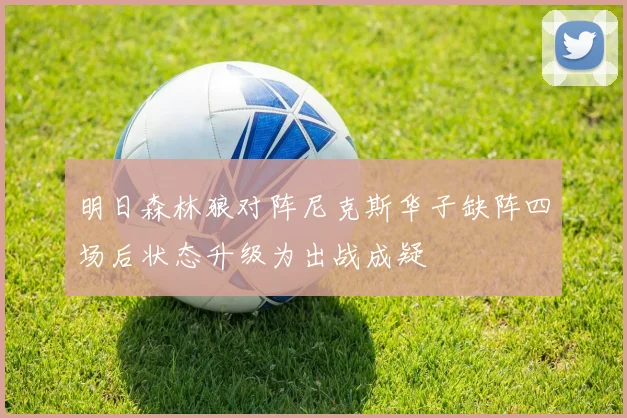 明日森林狼对阵尼克斯华子缺阵四场后状态升级为出战成疑