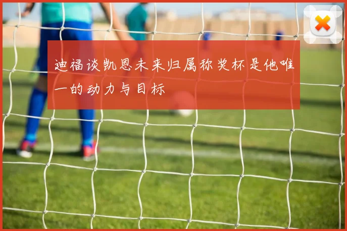 迪福谈凯恩未来归属称奖杯是他唯一的动力与目标