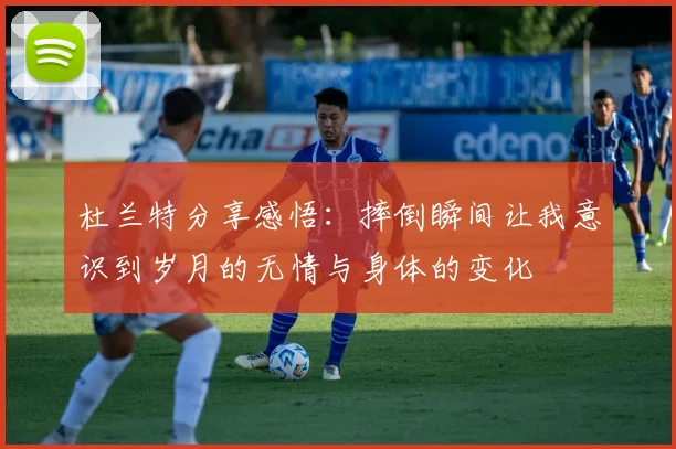 杜兰特分享感悟：摔倒瞬间让我意识到岁月的无情与身体的变化