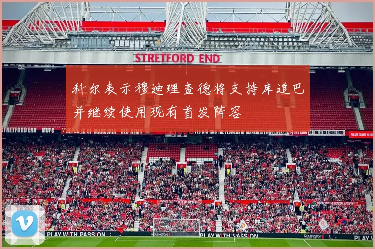 科尔表示穆迪理查德将支持库追巴并继续使用现有首发阵容