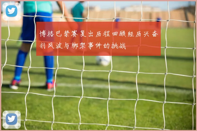 博格巴禁赛复出历程回顾经历兴奋剂风波与绑架事件的挑战