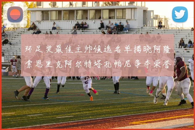 环足奖最佳主帅候选名单揭晓阿隆索恩里克阿尔特塔孔帕尼争夺荣誉