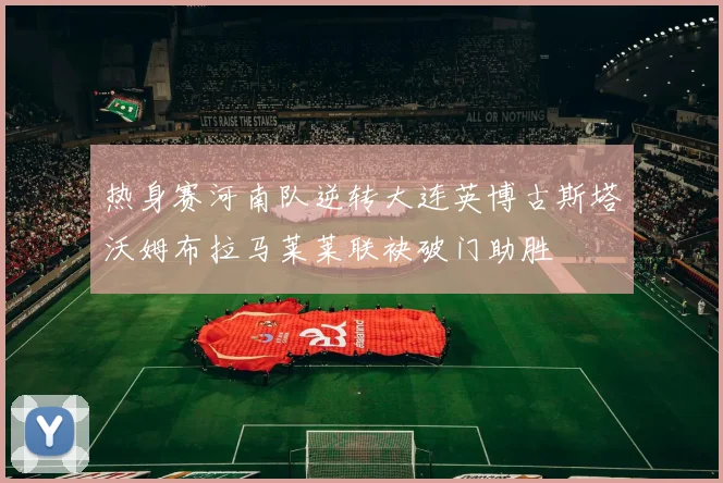 热身赛河南队逆转大连英博古斯塔沃姆布拉马莱莱联袂破门助胜