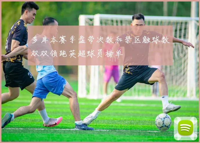 多库本赛季盘带次数和禁区触球数双双领跑英超球员榜单
