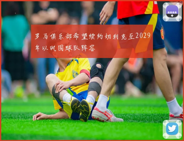 罗马俱乐部希望续约切利克至2029年以巩固球队阵容