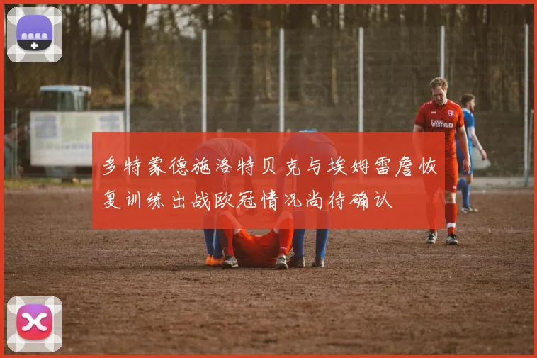 多特蒙德施洛特贝克与埃姆雷詹恢复训练出战欧冠情况尚待确认