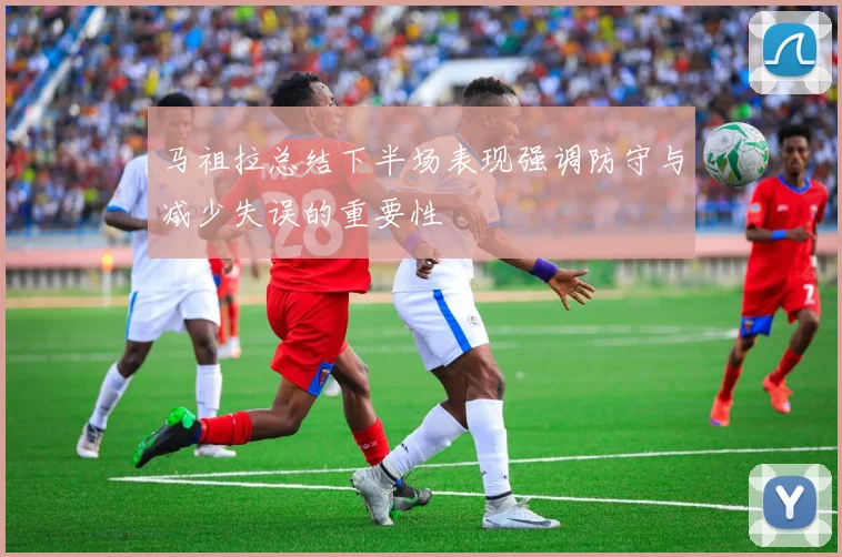马祖拉总结下半场表现强调防守与减少失误的重要性