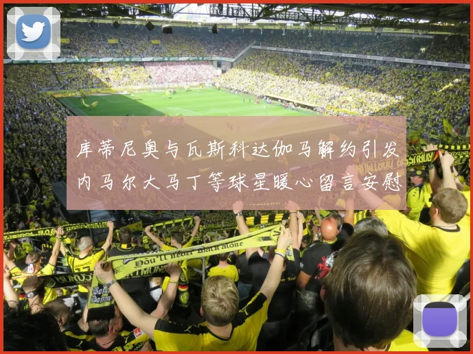 库蒂尼奥与瓦斯科达伽马解约引发内马尔大马丁等球星暖心留言安慰