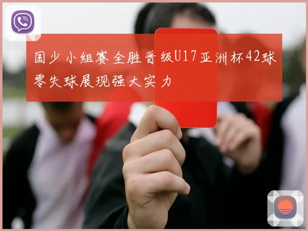 国少小组赛全胜晋级U17亚洲杯42球零失球展现强大实力