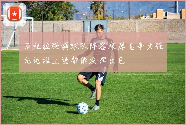 马祖拉强调球队阵容深厚竞争力强无论谁上场都能发挥出色