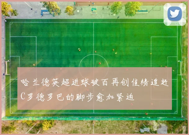 哈兰德英超进球破百再创佳绩追赶C罗德罗巴的脚步愈加紧迫