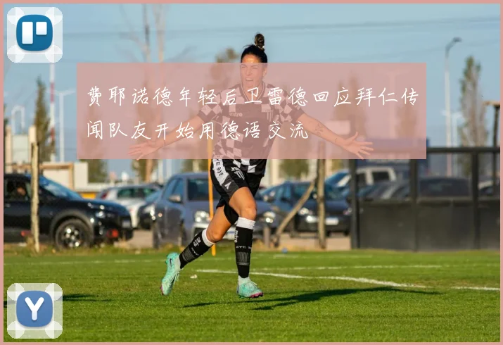 费耶诺德年轻后卫雷德回应拜仁传闻队友开始用德语交流