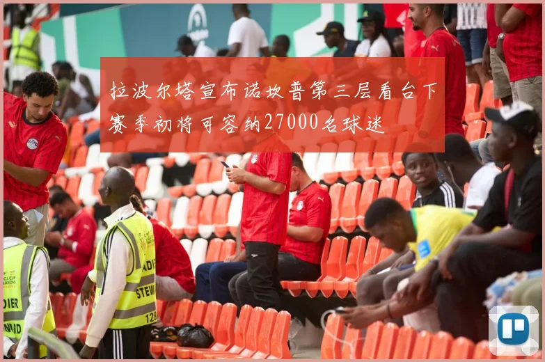拉波尔塔宣布诺坎普第三层看台下赛季初将可容纳27000名球迷