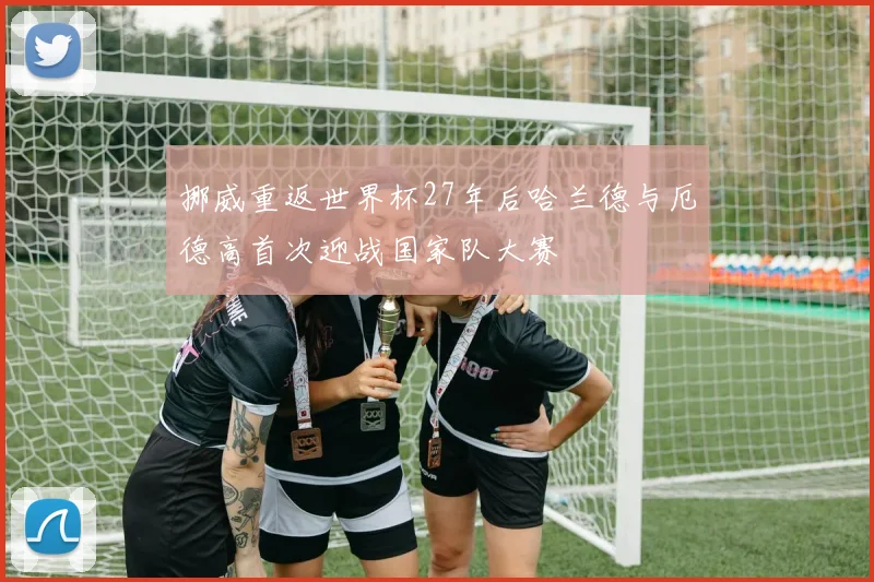 挪威重返世界杯27年后哈兰德与厄德高首次迎战国家队大赛