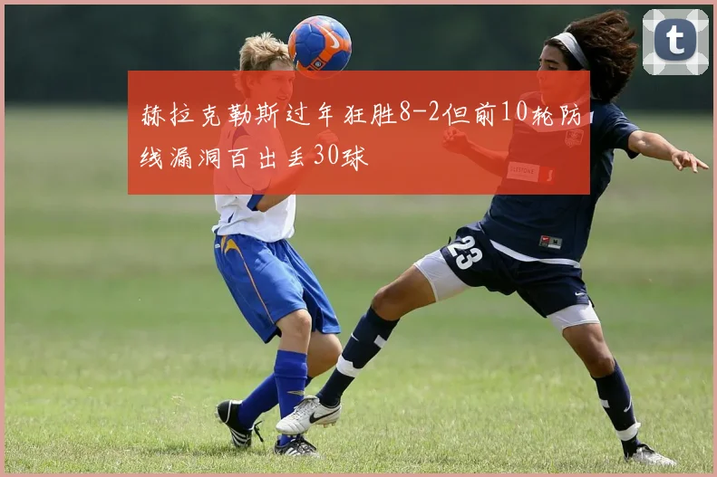 赫拉克勒斯过年狂胜8-2但前10轮防线漏洞百出丢30球