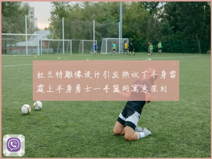 杜兰特雕像设计引发热议下半身雷霆上半身勇士一手篮网寓意深刻